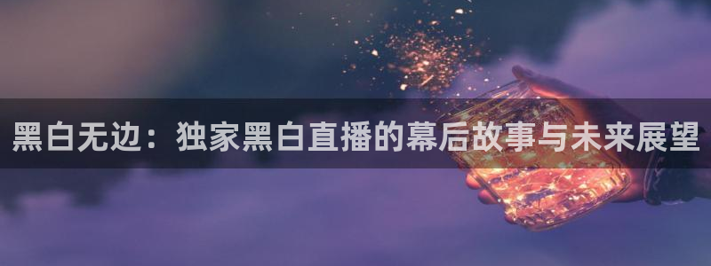 黑白无边：独家黑白直播的幕后故事与未来展望