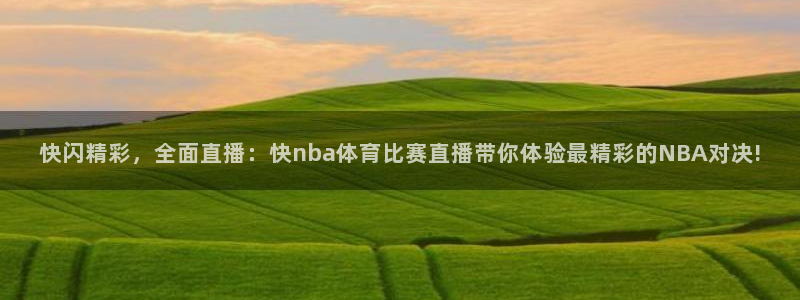 快闪精彩，全面直播：快nba体育比赛直播带你体验最精彩的NBA对决!