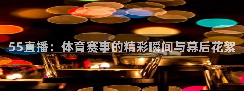 55直播：体育赛事的精彩瞬间与幕后花絮